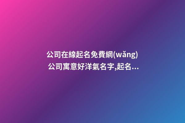 公司在線起名免費網(wǎng) 公司寓意好洋氣名字,起名之家-第1張-公司起名-玄機派